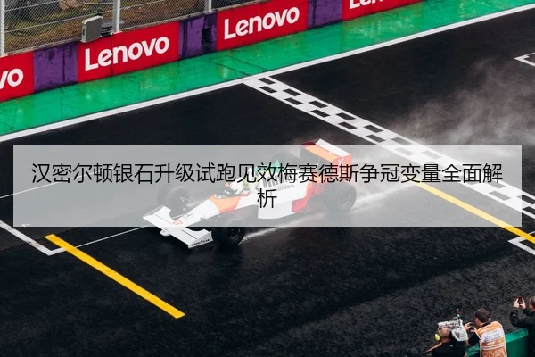 汉密尔顿银石升级试跑见效梅赛德斯争冠变量全面解析